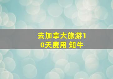 去加拿大旅游10天费用 知牛